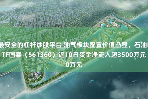 最安全的杠杆炒股平台 油气板块配置价值凸显，石油ETF国泰（561360）近10日资金净流入超3500万元