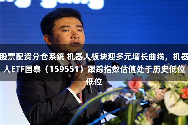 股票配资分仓系统 机器人板块迎多元增长曲线，机器人ETF国泰（159551）跟踪指数估值处于历史低位