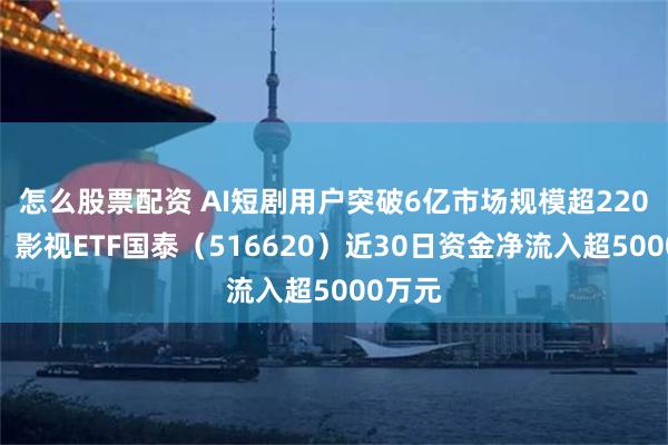 怎么股票配资 AI短剧用户突破6亿市场规模超220亿元，影视ETF国泰（516620）近30日资金净流入超5000万元