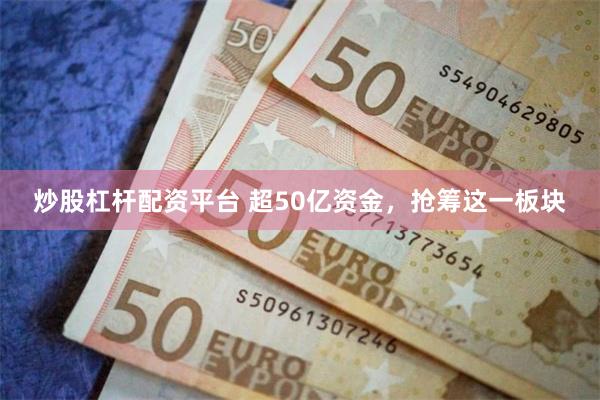 炒股杠杆配资平台 超50亿资金，抢筹这一板块