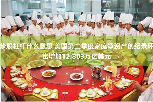 炒股杠杆什么意思 美国第二季度家庭净资产创纪录环比增加12.803万亿美元