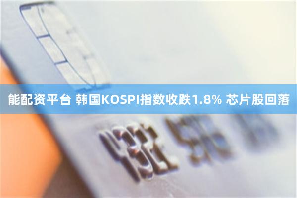 能配资平台 韩国KOSPI指数收跌1.8% 芯片股回落