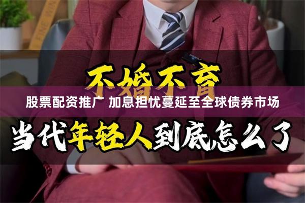 股票配资推广 加息担忧蔓延至全球债券市场