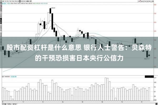 股市配资杠杆是什么意思 银行人士警告：贝森特的干预恐损害日本央行公信力