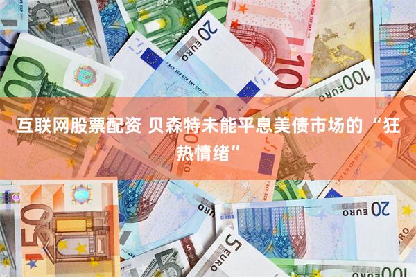 互联网股票配资 贝森特未能平息美债市场的 “狂热情绪”