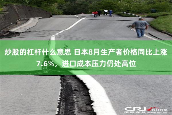 炒股的杠杆什么意思 日本8月生产者价格同比上涨7.6%，进口成本压力仍处高位