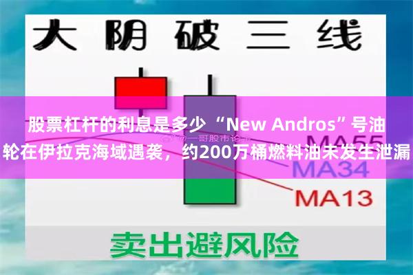 股票杠杆的利息是多少 “New Andros”号油轮在伊拉克海域遇袭，约200万桶燃料油未发生泄漏