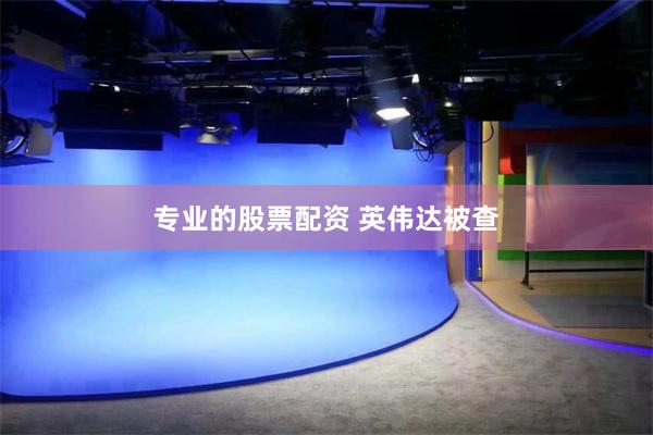 专业的股票配资 英伟达被查