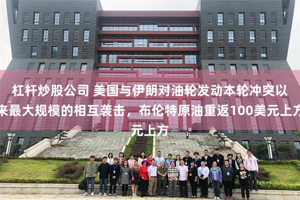 杠杆炒股公司 美国与伊朗对油轮发动本轮冲突以来最大规模的相互袭击，布伦特原油重返100美元上方