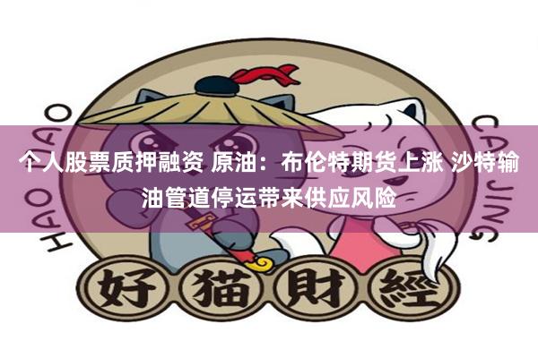 个人股票质押融资 原油：布伦特期货上涨 沙特输油管道停运带来供应风险