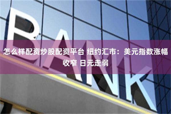 怎么样配资炒股配资平台 纽约汇市：美元指数涨幅收窄 日元走弱