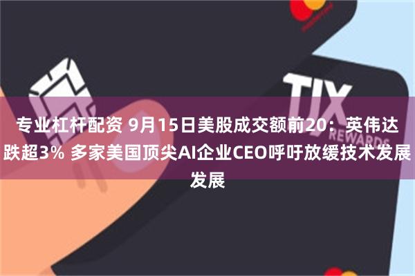 专业杠杆配资 9月15日美股成交额前20：英伟达跌超3% 多家美国顶尖AI企业CEO呼吁放缓技术发展