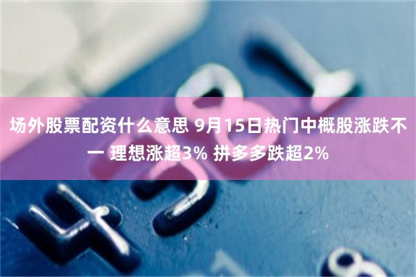 场外股票配资什么意思 9月15日热门中概股涨跌不一 理想涨超3% 拼多多跌超2%