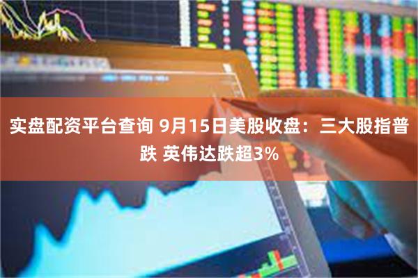 实盘配资平台查询 9月15日美股收盘：三大股指普跌 英伟达跌超3%