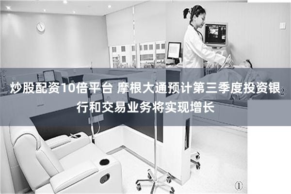 炒股配资10倍平台 摩根大通预计第三季度投资银行和交易业务将实现增长