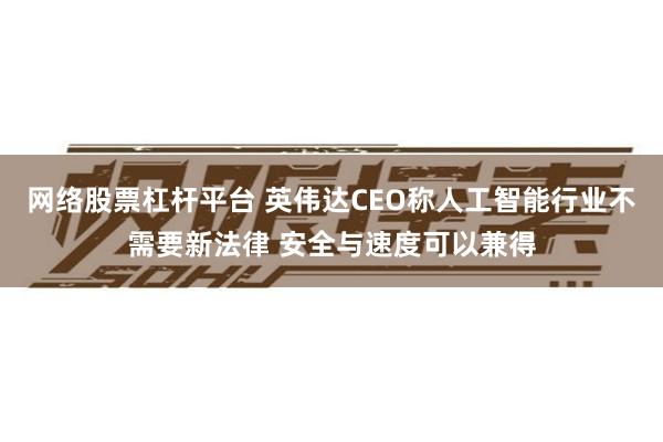 网络股票杠杆平台 英伟达CEO称人工智能行业不需要新法律 安全与速度可以兼得