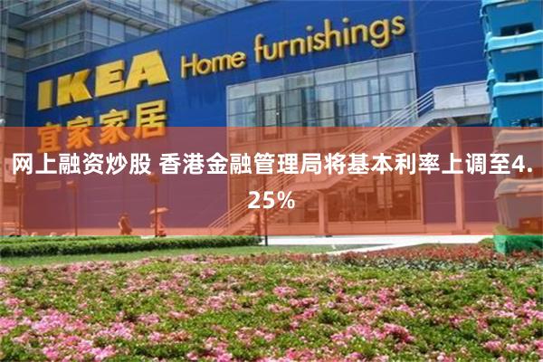网上融资炒股 香港金融管理局将基本利率上调至4.25%