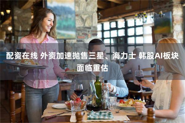 配资在线 外资加速抛售三星、海力士 韩股AI板块面临重估