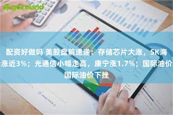 配资好做吗 美股盘前速递：存储芯片大涨，SK海力士涨近3%；光通信小幅走高，康宁涨1.7%；国际油价下挫