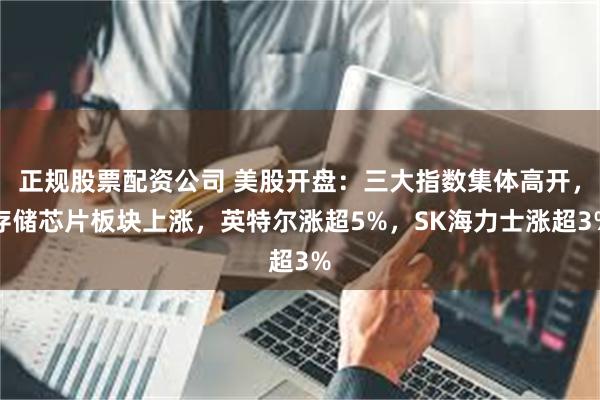 正规股票配资公司 美股开盘：三大指数集体高开，存储芯片板块上涨，英特尔涨超5%，SK海力士涨超3%