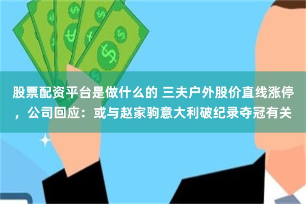 股票配资平台是做什么的 三夫户外股价直线涨停，公司回应：或与赵家驹意大利破纪录夺冠有关
