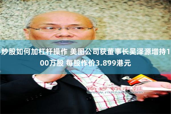 炒股如何加杠杆操作 美图公司获董事长吴泽源增持100万股 每股作价3.899港元