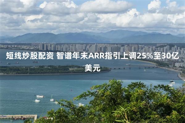 短线炒股配资 智谱年末ARR指引上调25%至30亿美元
