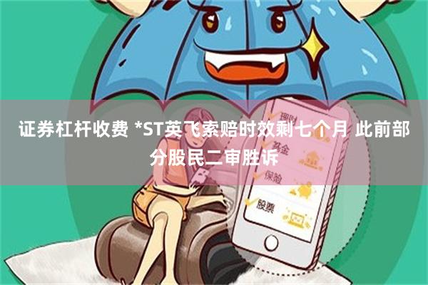 证券杠杆收费 *ST英飞索赔时效剩七个月 此前部分股民二审胜诉
