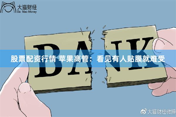 股票配资行情 苹果高管：看见有人贴膜就难受