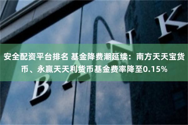 安全配资平台排名 基金降费潮延续：南方天天宝货币、永赢天天利货币基金费率降至0.15%