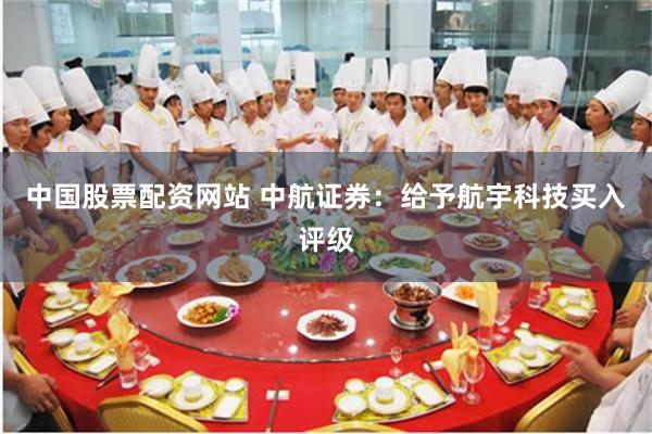 中国股票配资网站 中航证券：给予航宇科技买入评级