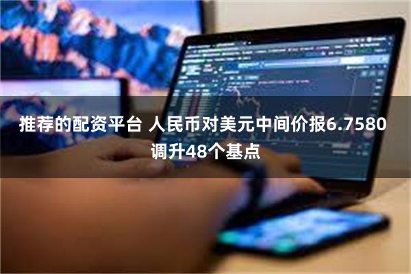 推荐的配资平台 人民币对美元中间价报6.7580 调升48个基点