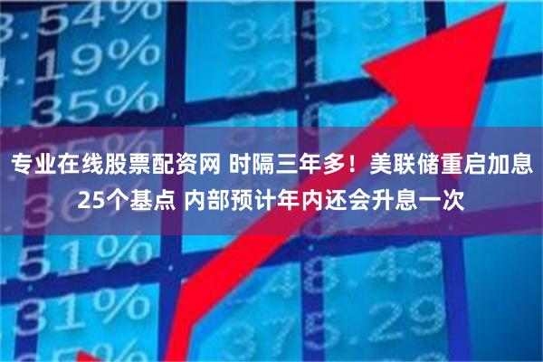 专业在线股票配资网 时隔三年多！美联储重启加息25个基点 内部预计年内还会升息一次