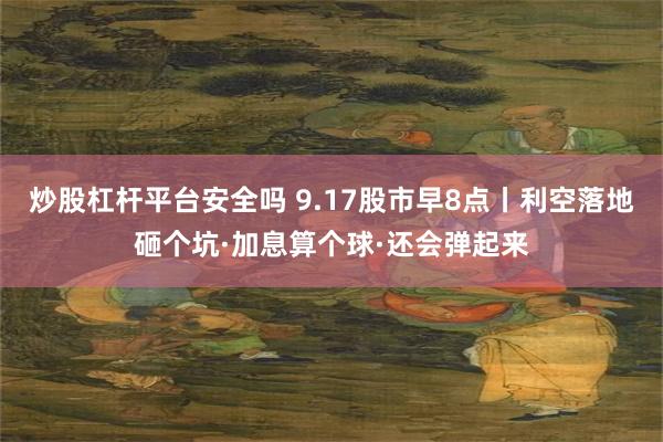 炒股杠杆平台安全吗 9.17股市早8点丨利空落地砸个坑·加息算个球·还会弹起来