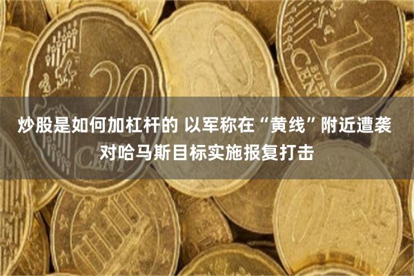 炒股是如何加杠杆的 以军称在“黄线”附近遭袭 对哈马斯目标实施报复打击