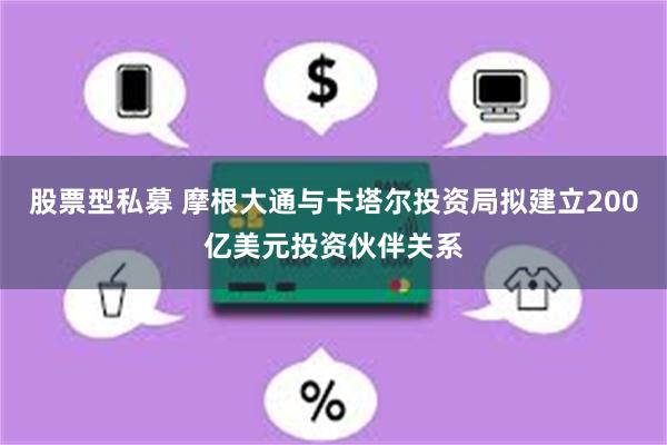 股票型私募 摩根大通与卡塔尔投资局拟建立200亿美元投资伙伴关系