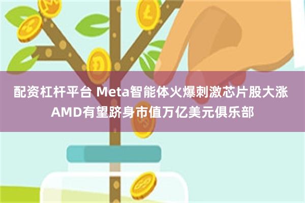 配资杠杆平台 Meta智能体火爆刺激芯片股大涨 AMD有望跻身市值万亿美元俱乐部
