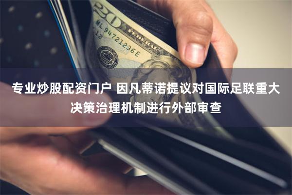 专业炒股配资门户 因凡蒂诺提议对国际足联重大决策治理机制进行外部审查