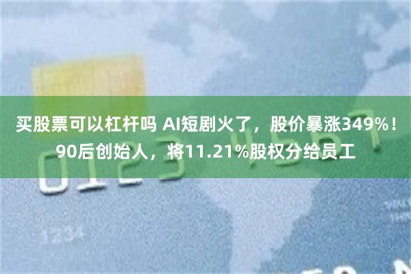 买股票可以杠杆吗 AI短剧火了，股价暴涨349%！90后创始人，将11.21%股权分给员工
