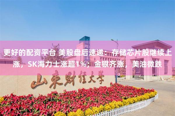 更好的配资平台 美股盘后速递：存储芯片股继续上涨，SK海力士涨超1%；金银齐涨，美油微跌