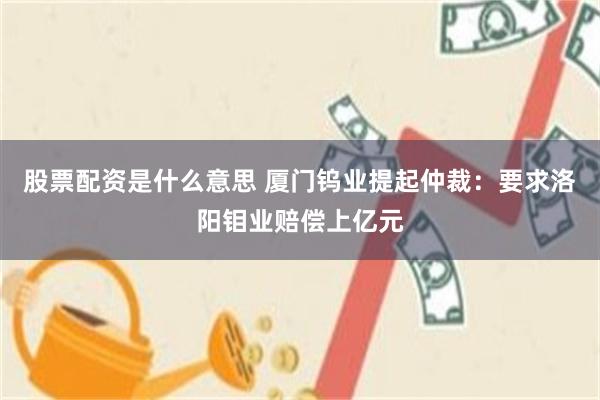 股票配资是什么意思 厦门钨业提起仲裁：要求洛阳钼业赔偿上亿元