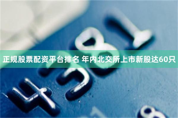 正规股票配资平台排名 年内北交所上市新股达60只