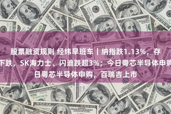 股票融资规则 经纬早班车｜纳指跌1.13%，存储芯片股多数下跌，SK海力士、闪迪跌超3%；今日粤芯半导体申购，百瑞吉上市