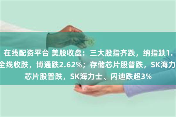 在线配资平台 美股收盘：三大股指齐跌，纳指跌1.13%；半导体股全线收跌，博通跌2.62%；存储芯片股普跌，SK海力士、闪迪跌超3%