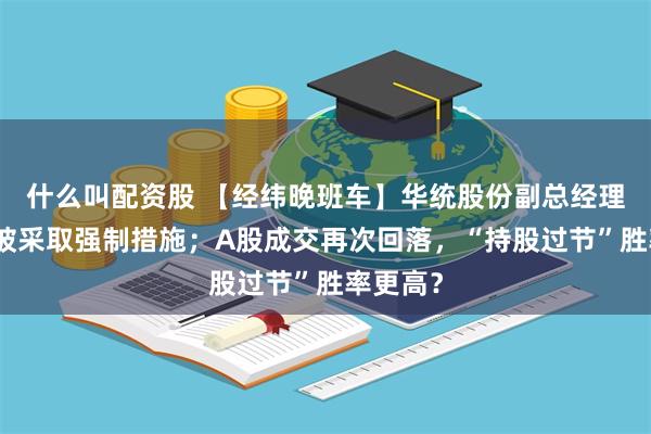 什么叫配资股 【经纬晚班车】华统股份副总经理朱文文被采取强制措施；A股成交再次回落，“持股过节”胜率更高？