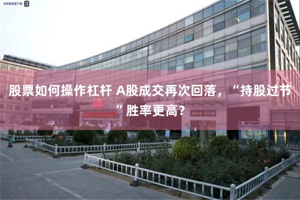 股票如何操作杠杆 A股成交再次回落，“持股过节”胜率更高？