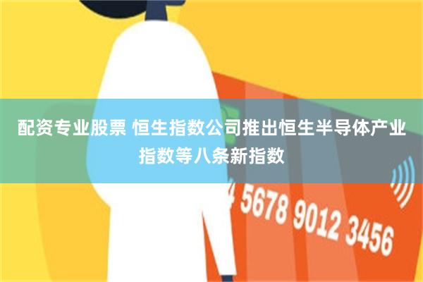 配资专业股票 恒生指数公司推出恒生半导体产业指数等八条新指数