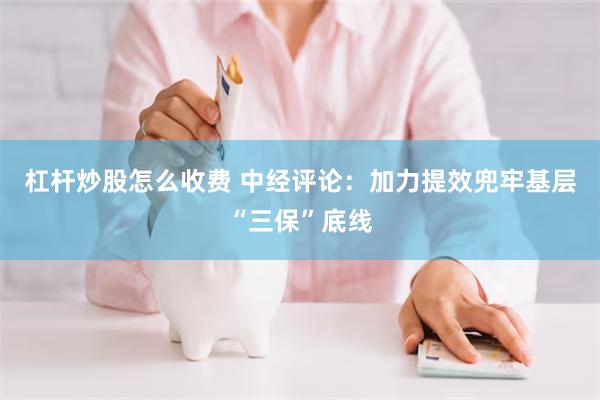 杠杆炒股怎么收费 中经评论：加力提效兜牢基层“三保”底线