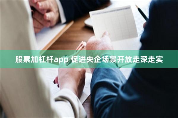 股票加杠杆app 促进央企场景开放走深走实