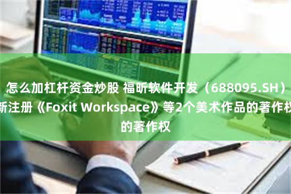 怎么加杠杆资金炒股 福昕软件开发（688095.SH）新注册《Foxit Workspace》等2个美术作品的著作权